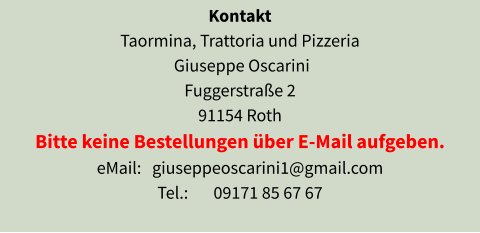 Kontakt Taormina, Trattoria und Pizzeria  Giuseppe Oscarini Fuggerstraße 2 91154 Roth Bitte keine Bestellungen über E-Mail aufgeben. eMail:   giuseppeoscarini1@gmail.com Tel.:       09171 85 67 67
